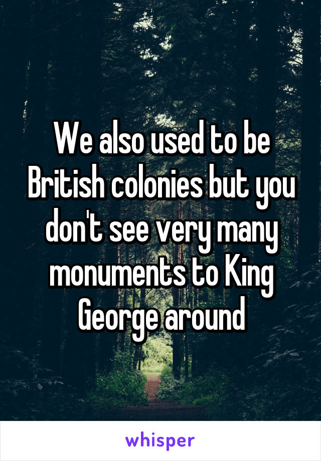 We also used to be British colonies but you don't see very many monuments to King George around