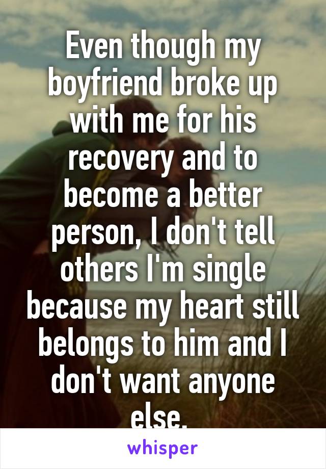 Even though my boyfriend broke up with me for his recovery and to become a better person, I don't tell others I'm single because my heart still belongs to him and I don't want anyone else. 