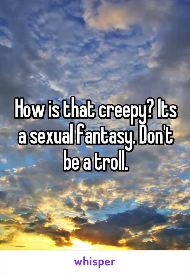 How is that creepy? Its a sexual fantasy. Don't be a troll.