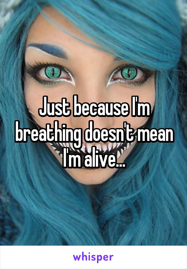 Just because I'm breathing doesn't mean I'm alive...