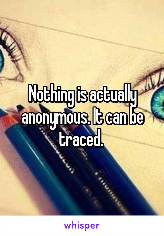 Nothing is actually anonymous. It can be traced. 