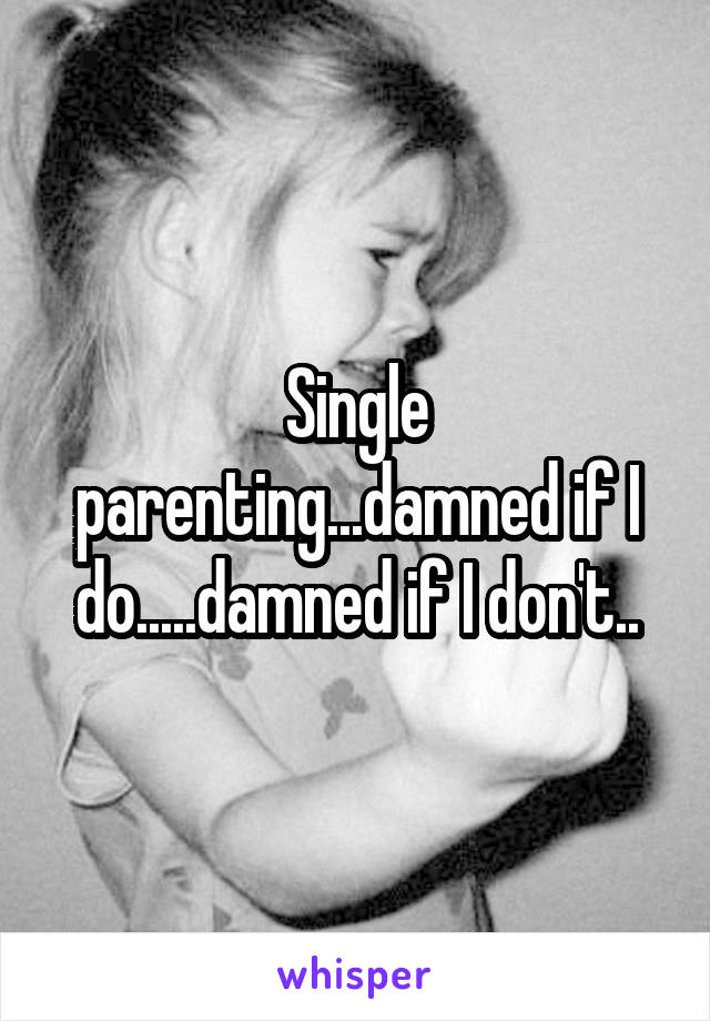 Single parenting...damned if I do.....damned if I don't..