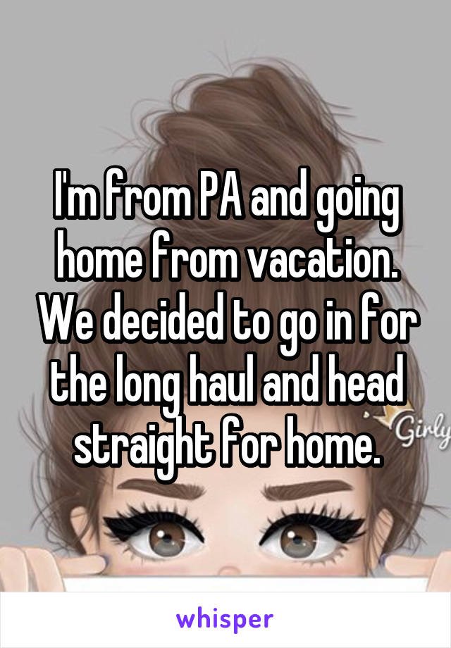 I'm from PA and going home from vacation. We decided to go in for the long haul and head straight for home.