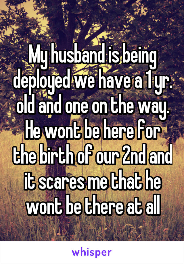 My husband is being deployed we have a 1 yr. old and one on the way. He wont be here for the birth of our 2nd and it scares me that he wont be there at all
