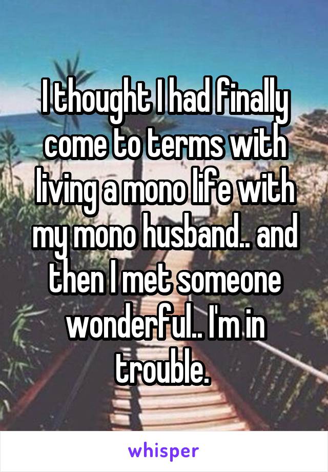 I thought I had finally come to terms with living a mono life with my mono husband.. and then I met someone wonderful.. I'm in trouble. 