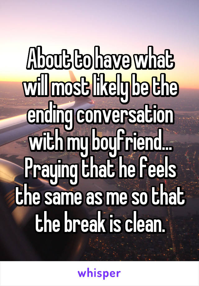 About to have what will most likely be the ending conversation with my boyfriend...
Praying that he feels the same as me so that the break is clean.