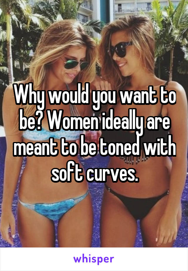 Why would you want to be? Women ideally are meant to be toned with soft curves.