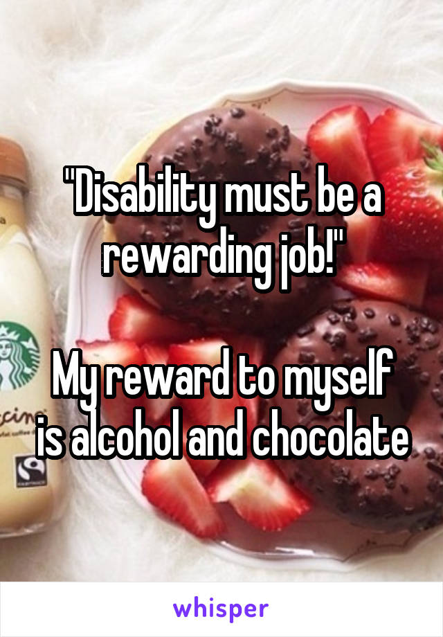 "Disability must be a rewarding job!"

My reward to myself is alcohol and chocolate