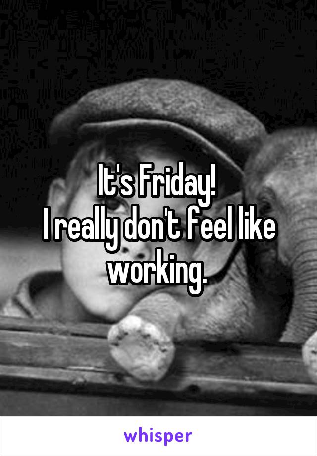 It's Friday! 
I really don't feel like working. 