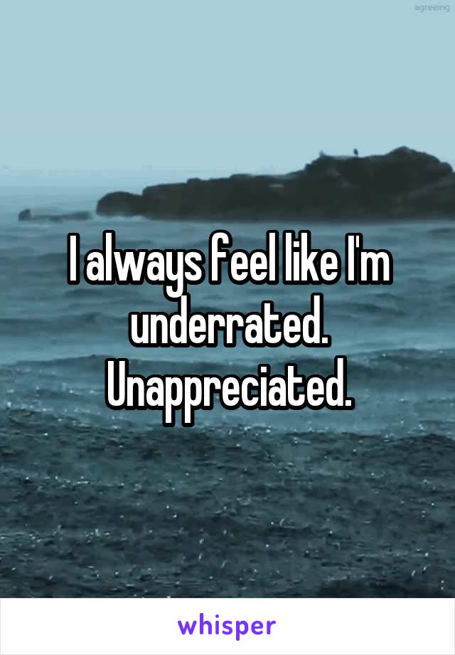 I always feel like I'm underrated. Unappreciated.