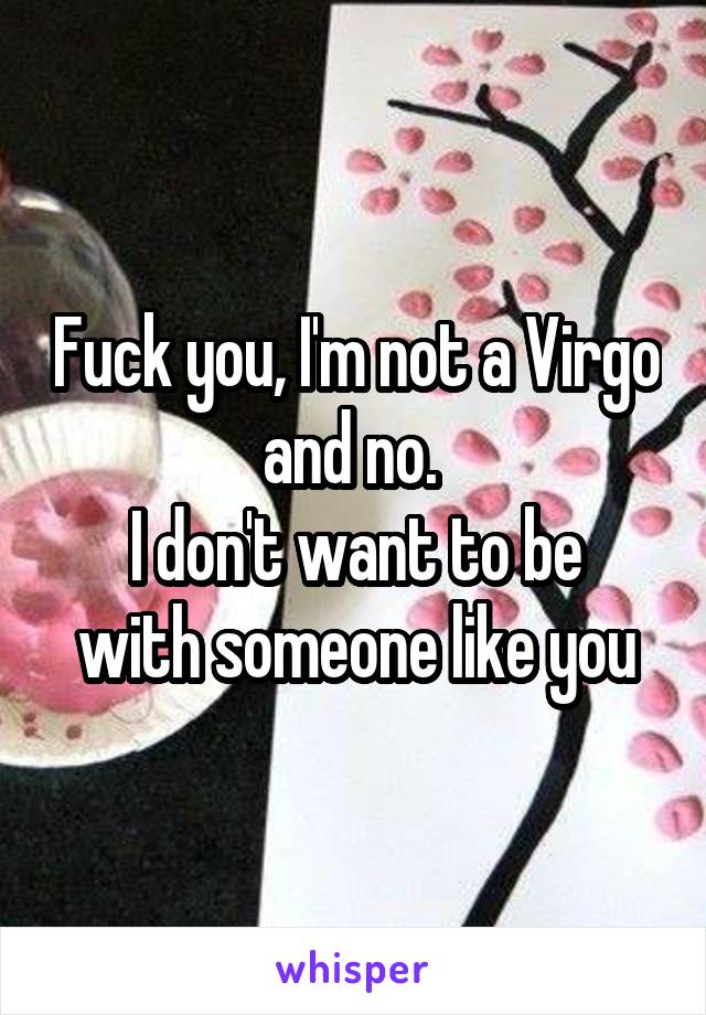 Fuck you, I'm not a Virgo and no. 
I don't want to be with someone like you