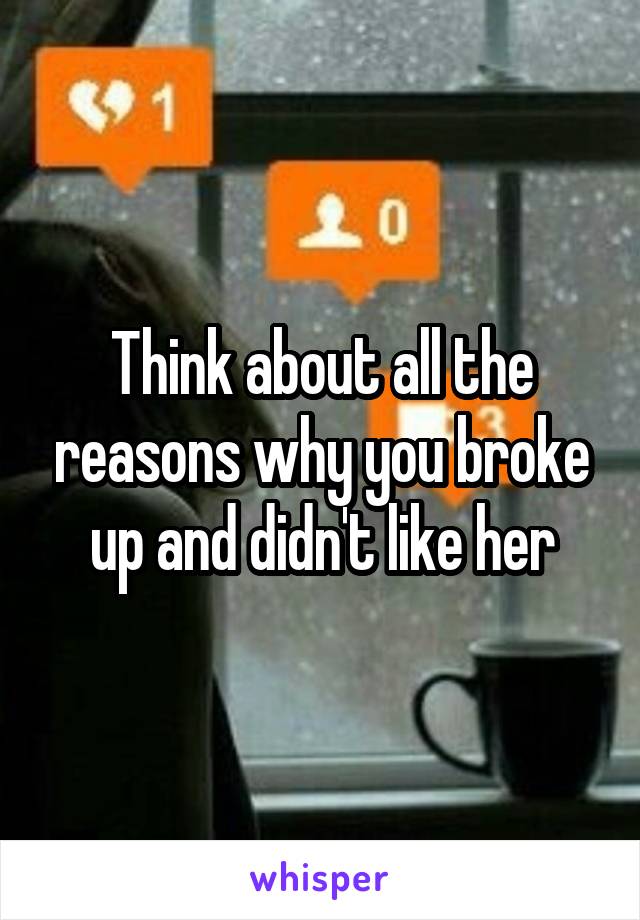 Think about all the reasons why you broke up and didn't like her