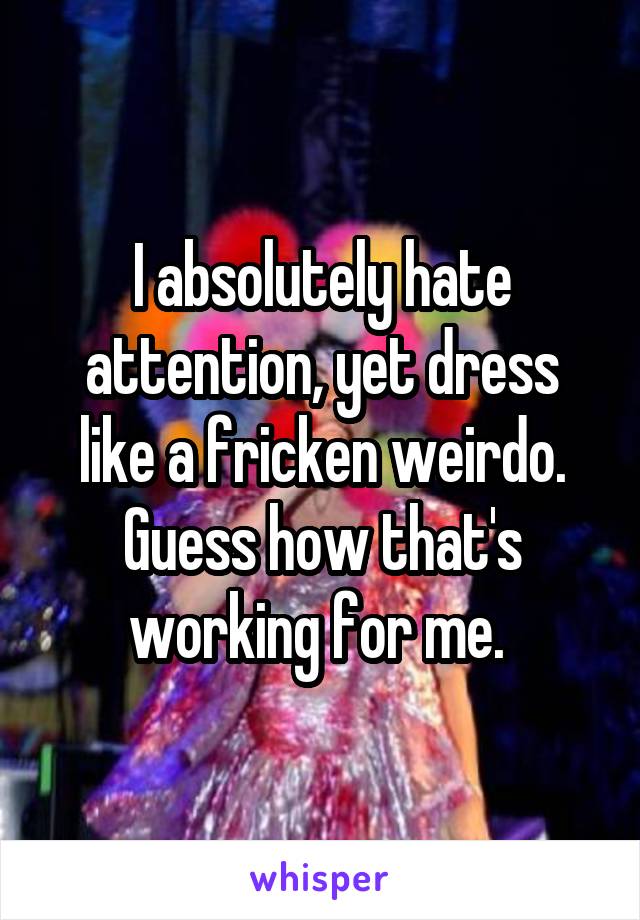 I absolutely hate attention, yet dress like a fricken weirdo. Guess how that's working for me. 