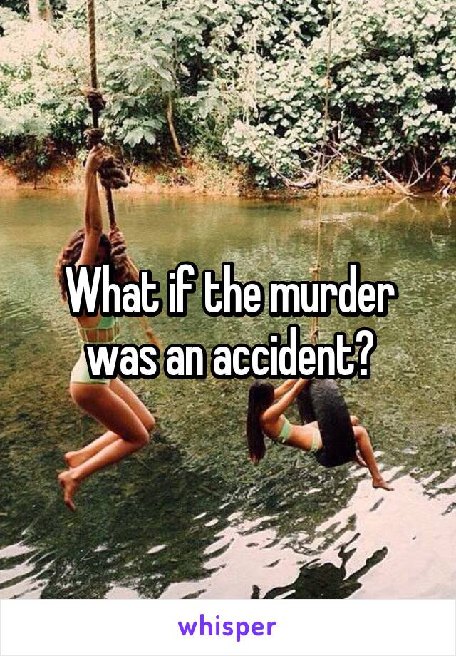 What if the murder was an accident?