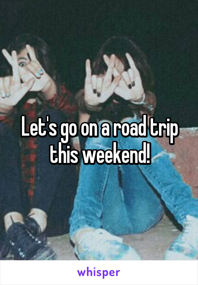 Let's go on a road trip this weekend!