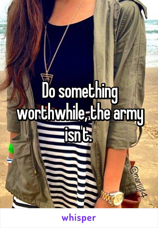 Do something worthwhile, the army isn't. 