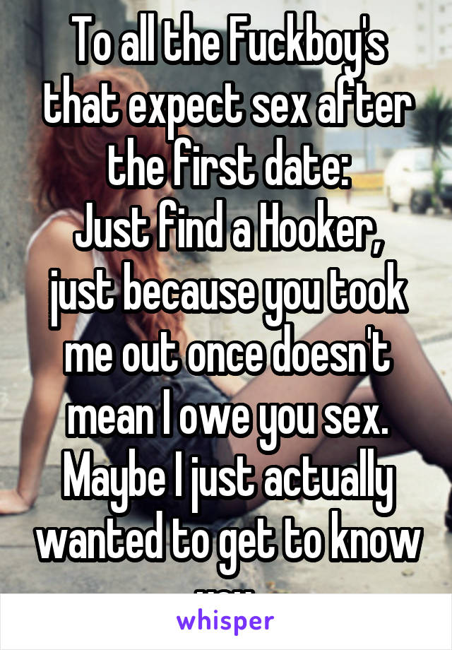 To all the Fuckboy's that expect sex after the first date:
Just find a Hooker, just because you took me out once doesn't mean I owe you sex. Maybe I just actually wanted to get to know you.