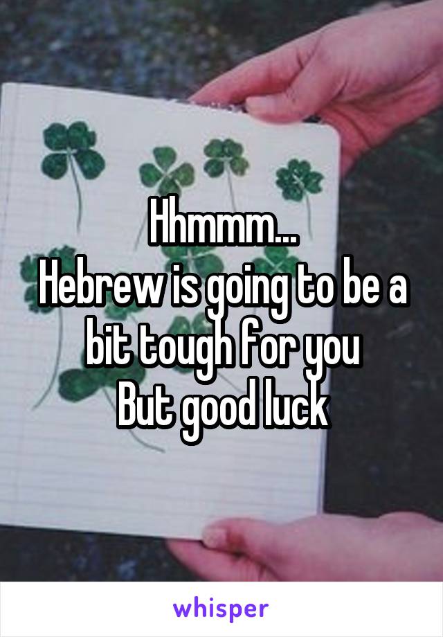 Hhmmm...
Hebrew is going to be a bit tough for you
But good luck