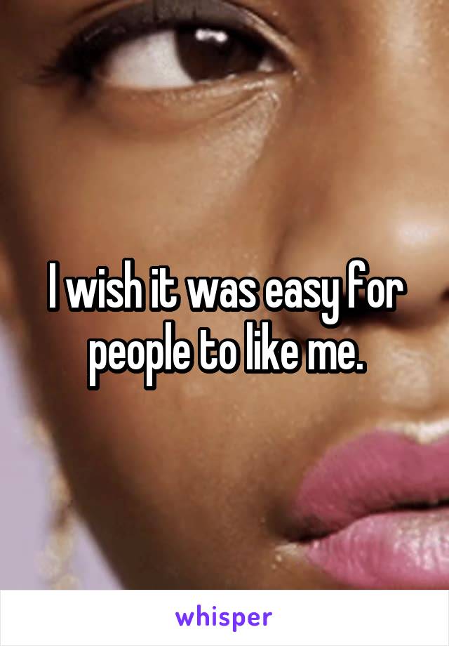 I wish it was easy for people to like me.
