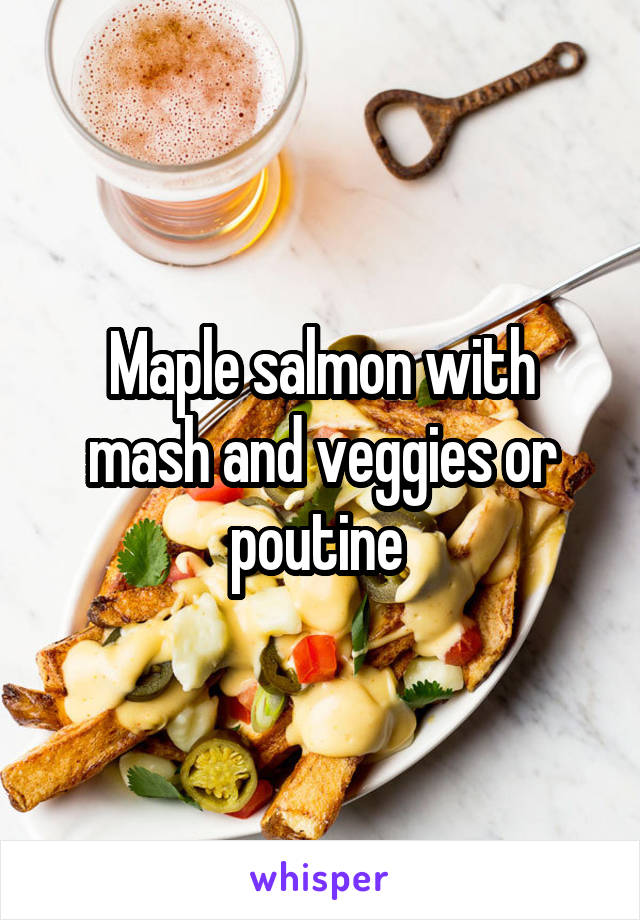 Maple salmon with mash and veggies or poutine 
