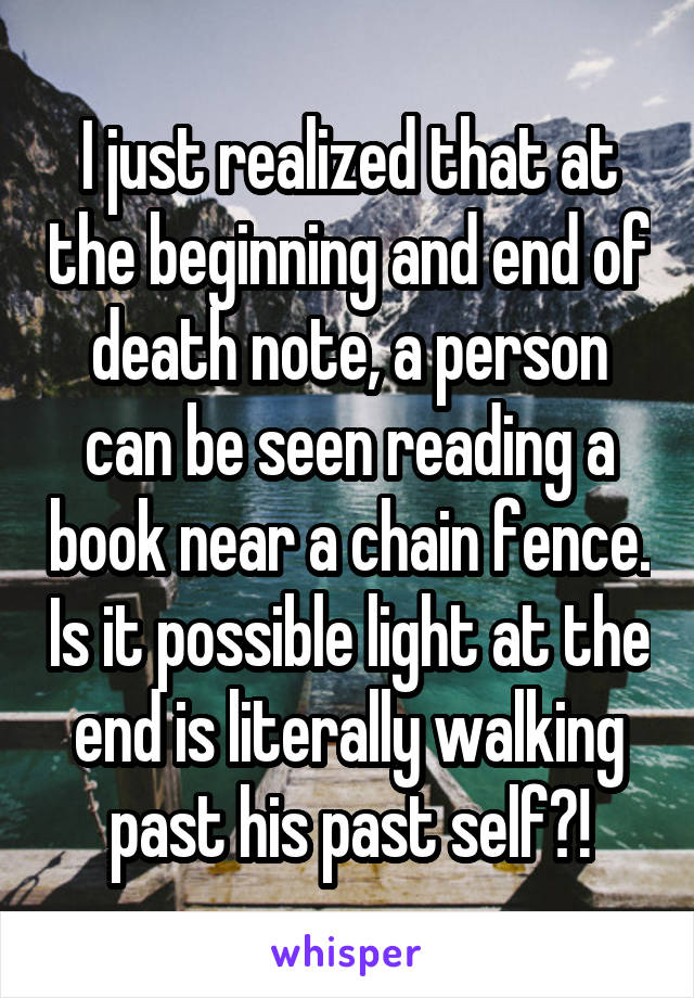 I just realized that at the beginning and end of death note, a person can be seen reading a book near a chain fence. Is it possible light at the end is literally walking past his past self?!