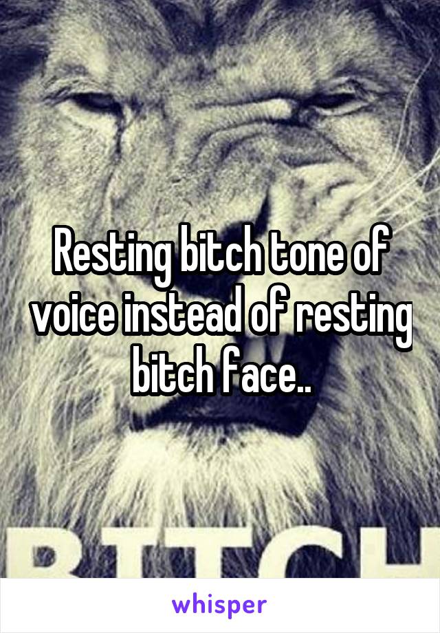 Resting bitch tone of voice instead of resting bitch face..
