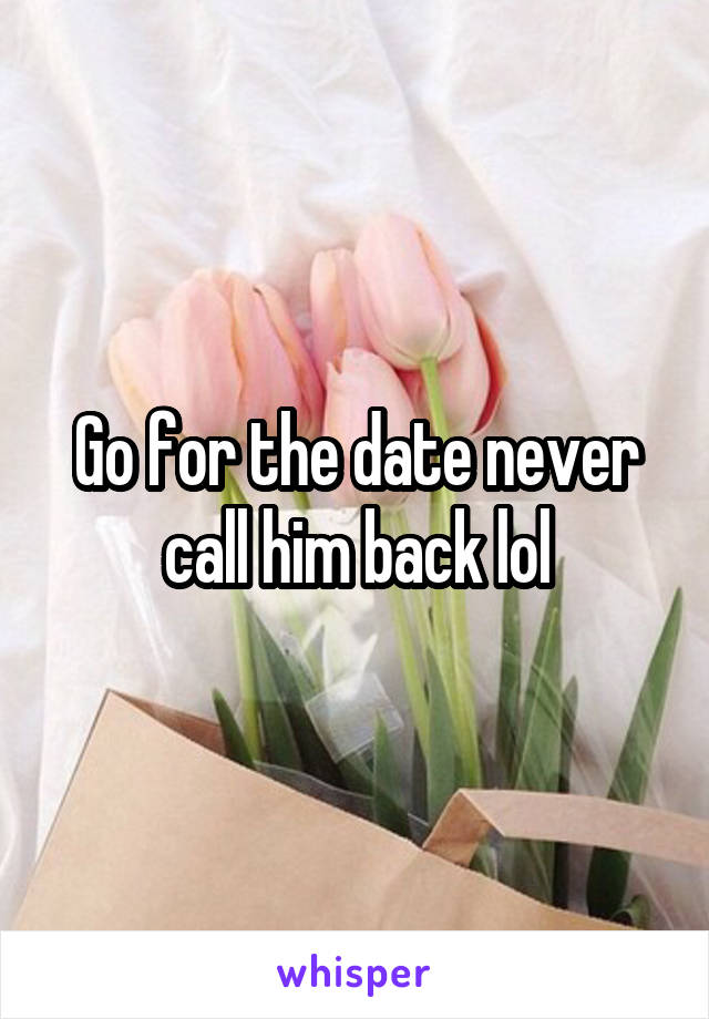 Go for the date never call him back lol