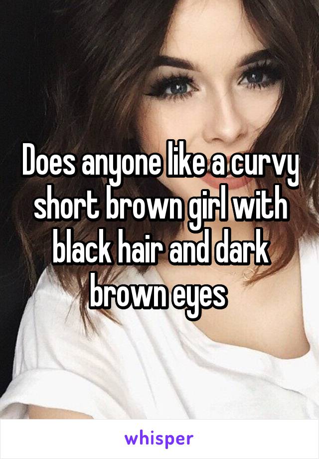 Does anyone like a curvy short brown girl with black hair and dark brown eyes 