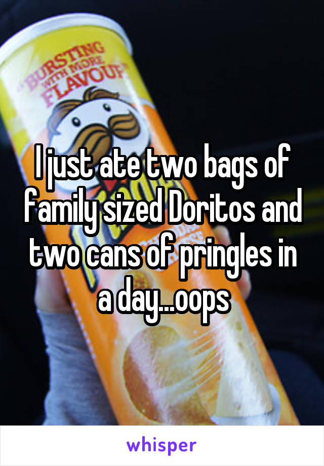I just ate two bags of family sized Doritos and two cans of pringles in a day...oops