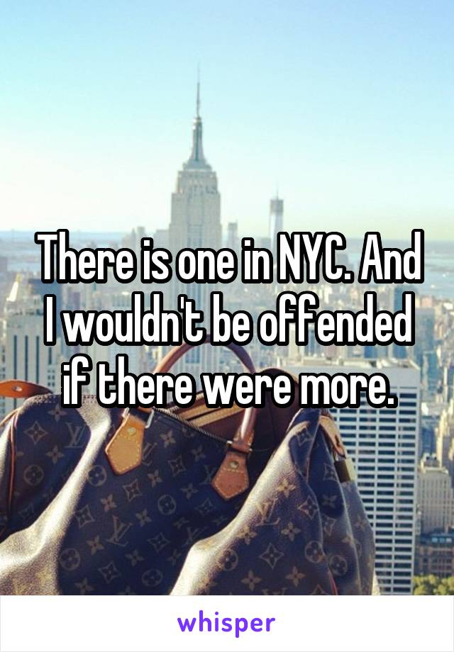 There is one in NYC. And I wouldn't be offended if there were more.