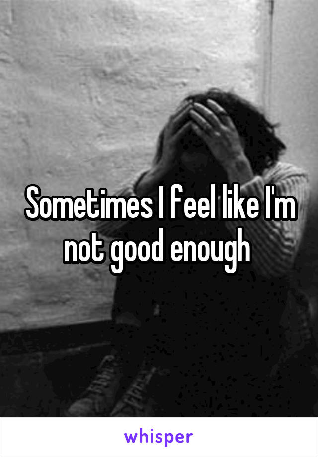 Sometimes I feel like I'm not good enough 