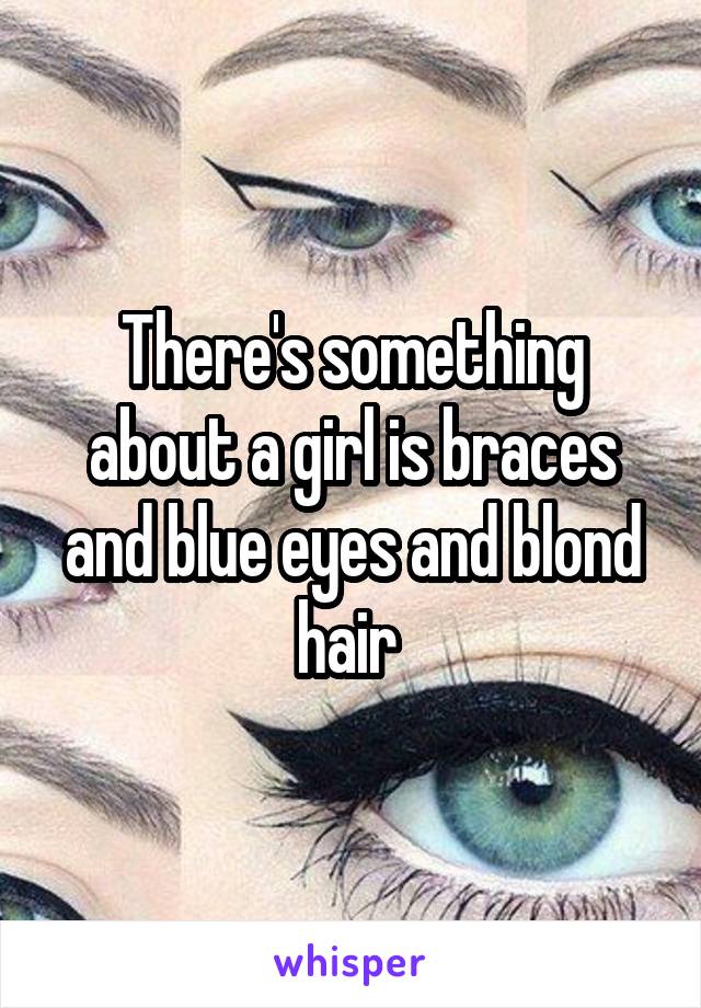There's something about a girl is braces and blue eyes and blond hair 