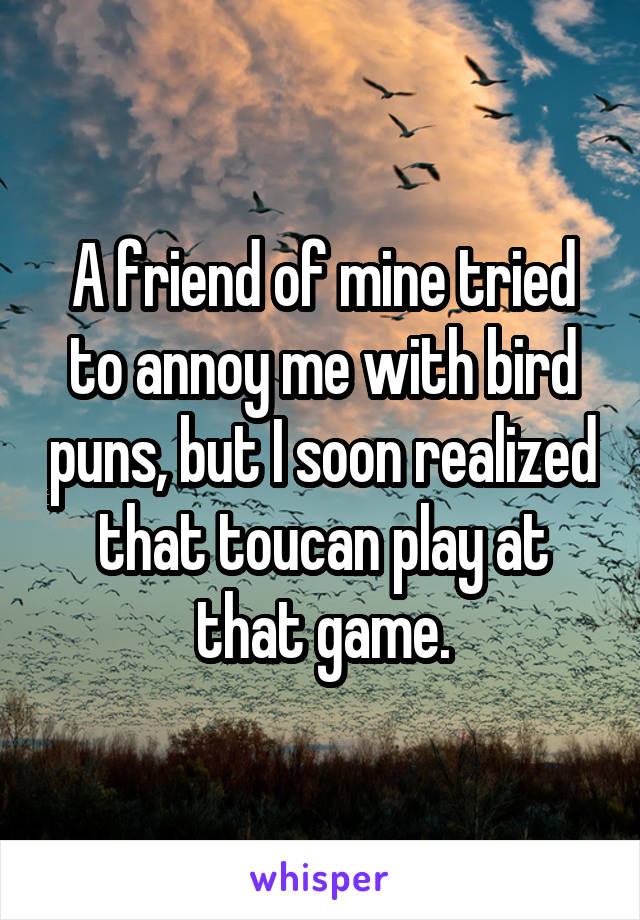 A friend of mine tried to annoy me with bird puns, but I soon realized that toucan play at that game.