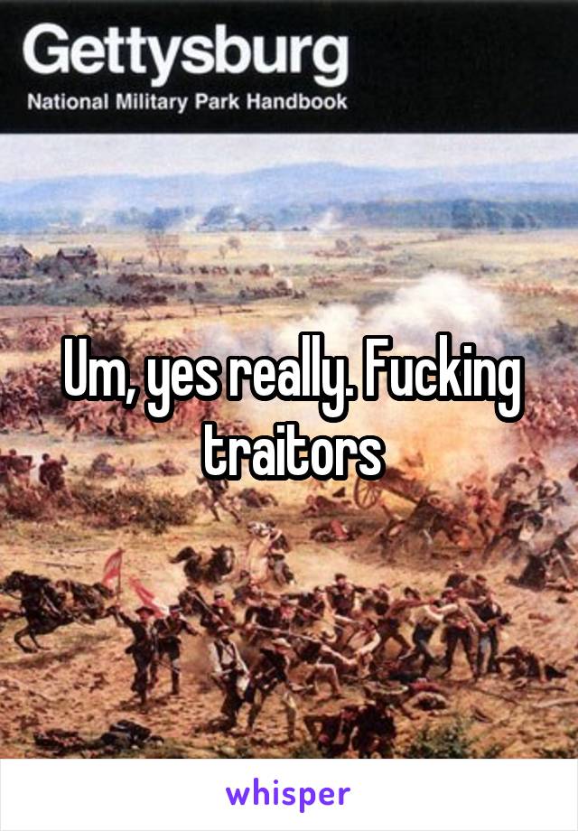 Um, yes really. Fucking traitors