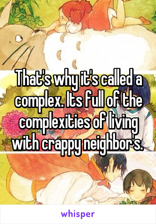 That's why it's called a complex. Its full of the complexities of living with crappy neighbor's. 