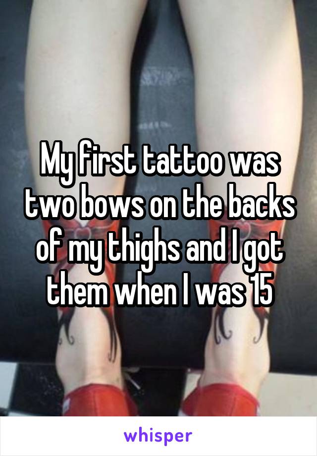 My first tattoo was two bows on the backs of my thighs and I got them when I was 15