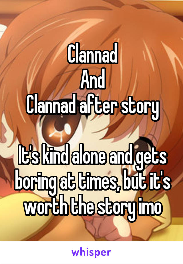 Clannad
And
Clannad after story

It's kind alone and gets boring at times, but it's worth the story imo