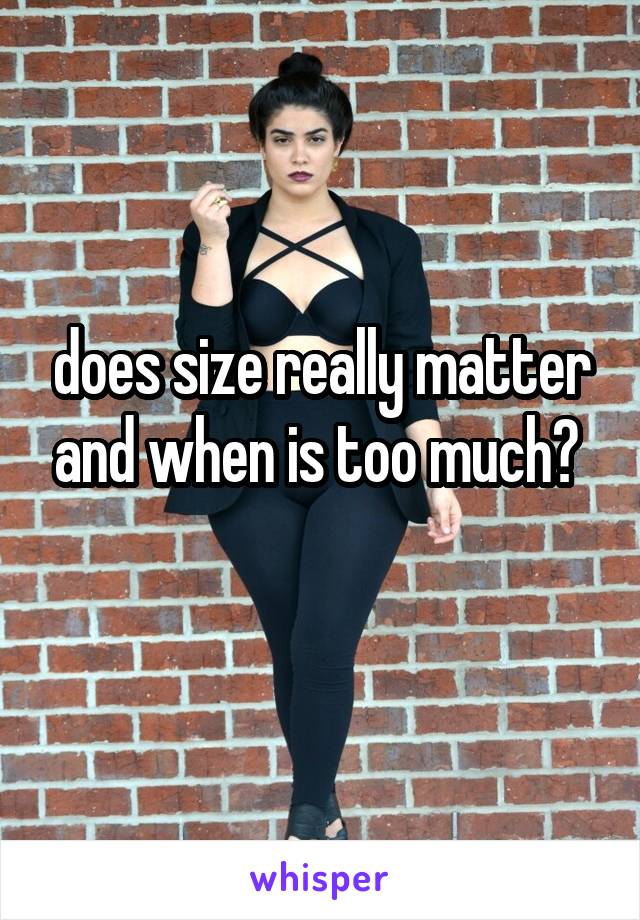 does size really matter and when is too much? 

