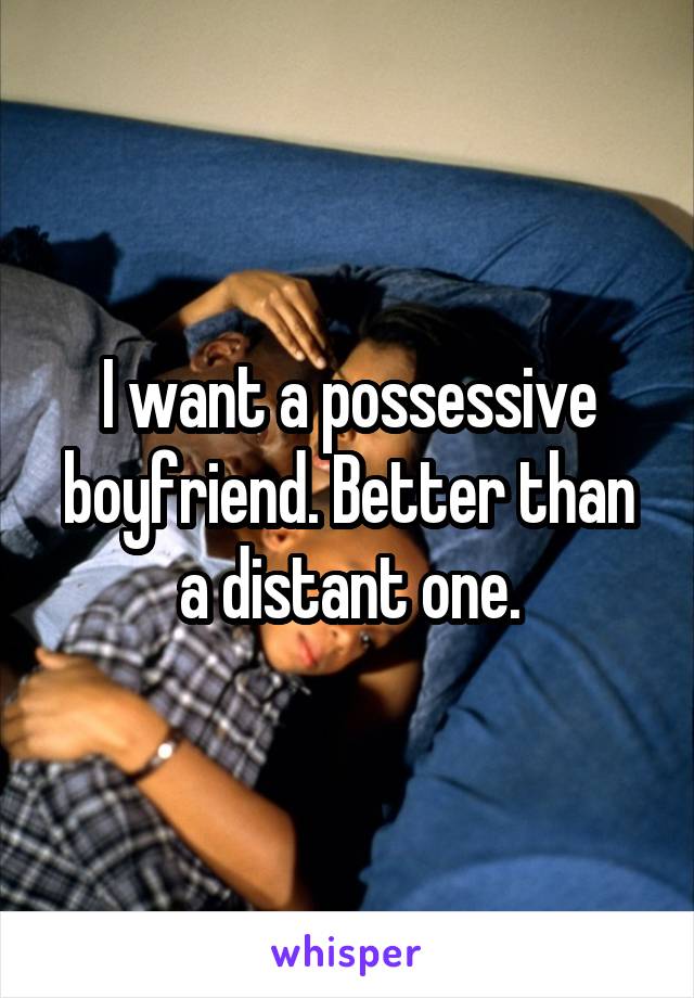 I want a possessive boyfriend. Better than a distant one.