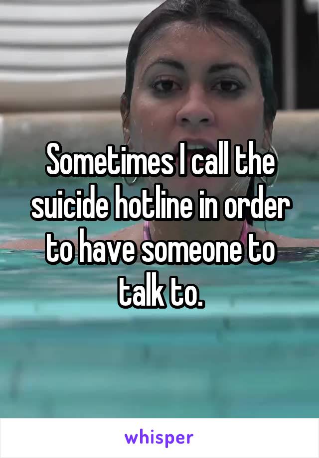 Sometimes I call the suicide hotline in order to have someone to talk to.