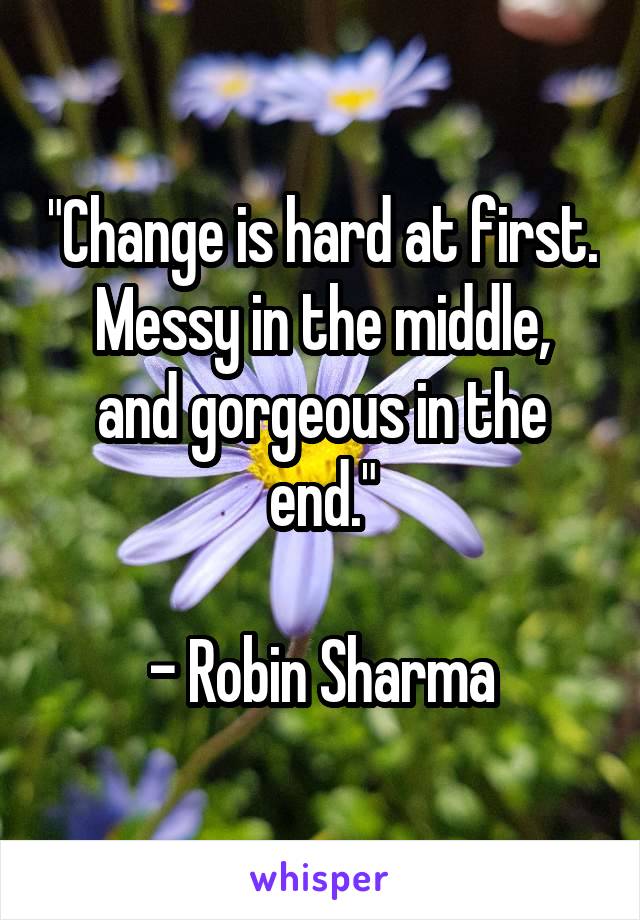 "Change is hard at first.
Messy in the middle,
and gorgeous in the end."

- Robin Sharma