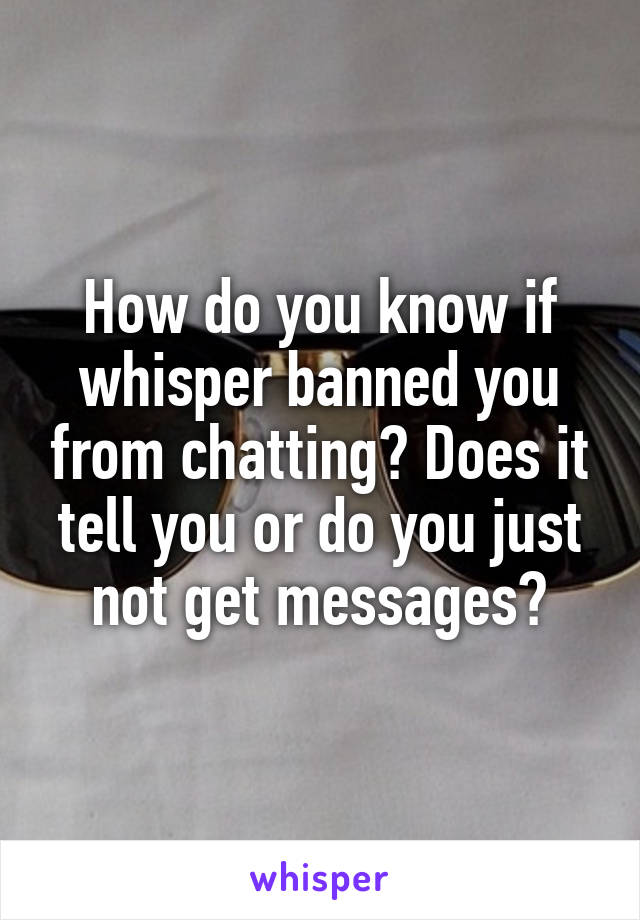 How do you know if whisper banned you from chatting? Does it tell you or do you just not get messages?