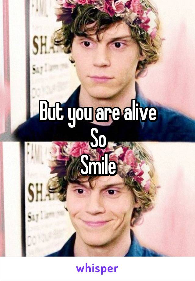 But you are alive
So
Smile