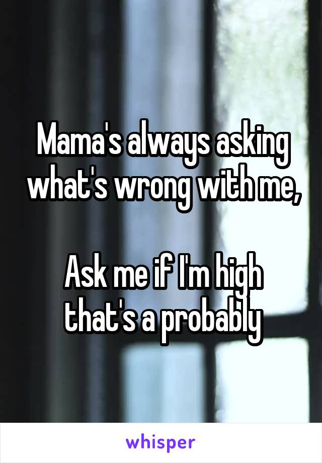 Mama's always asking what's wrong with me,

Ask me if I'm high that's a probably