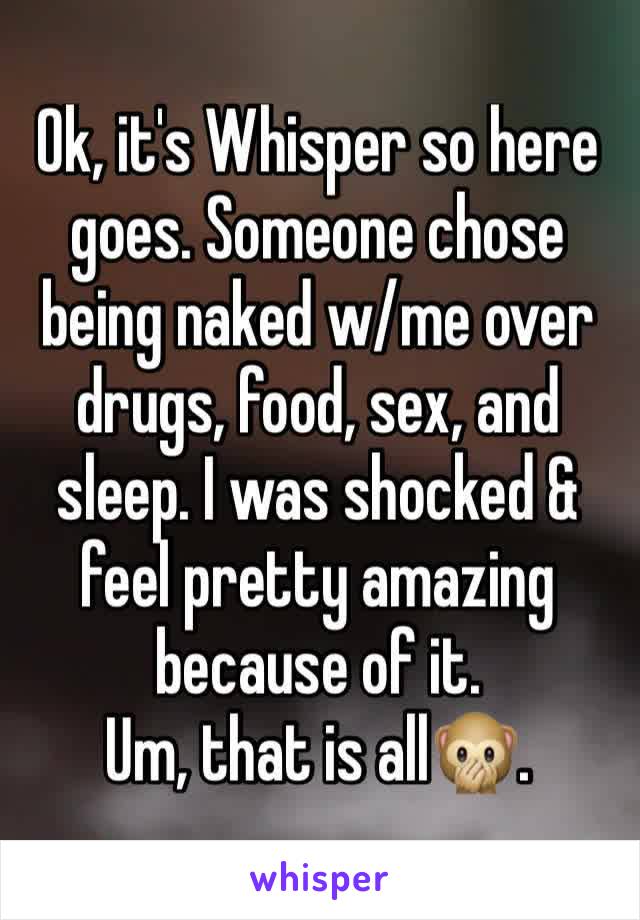 Ok, it's Whisper so here goes. Someone chose being naked w/me over drugs, food, sex, and sleep. I was shocked & feel pretty amazing because of it. 
Um, that is all🙊.