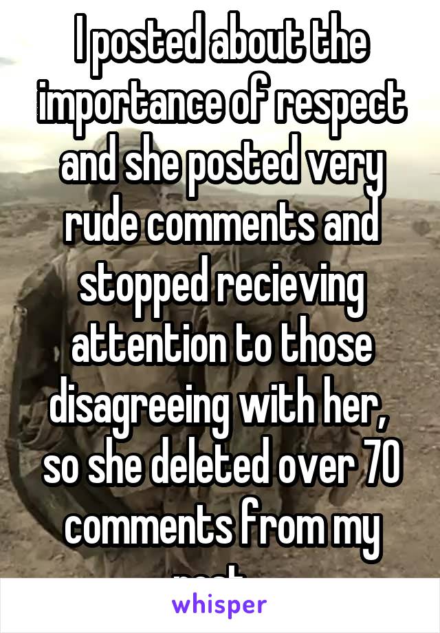 I posted about the importance of respect and she posted very rude comments and stopped recieving attention to those disagreeing with her,  so she deleted over 70 comments from my post . 
