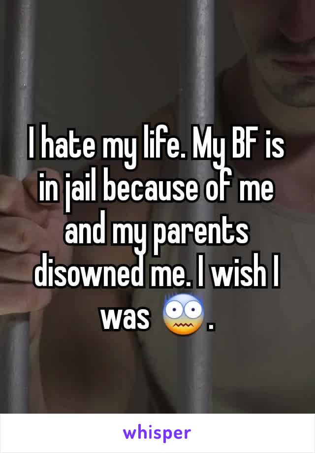 I hate my life. My BF is in jail because of me and my parents disowned me. I wish I was 😨.