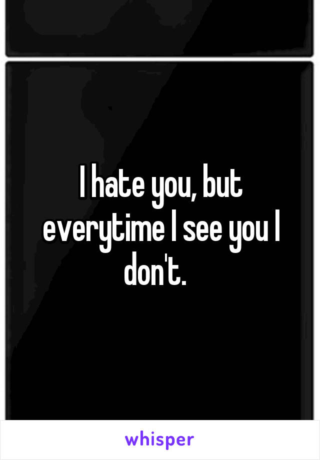 I hate you, but everytime I see you I don't.  