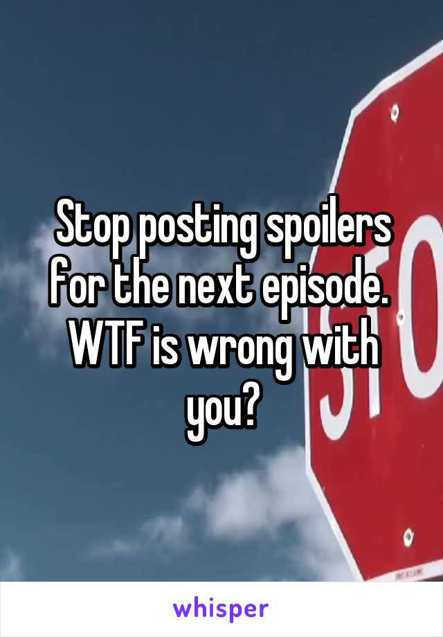 Stop posting spoilers for the next episode. 
WTF is wrong with you?