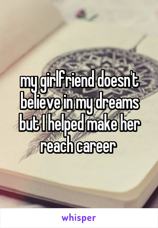 my girlfriend doesn't believe in my dreams but I helped make her reach career 